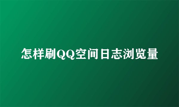 怎样刷QQ空间日志浏览量