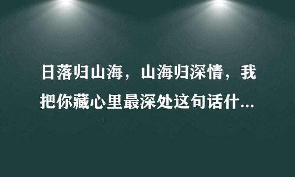 日落归山海，山海归深情，我把你藏心里最深处这句话什么意思？