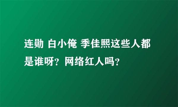 连勋 白小俺 季佳熙这些人都是谁呀？网络红人吗？