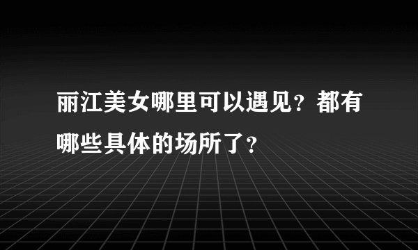 丽江美女哪里可以遇见？都有哪些具体的场所了？