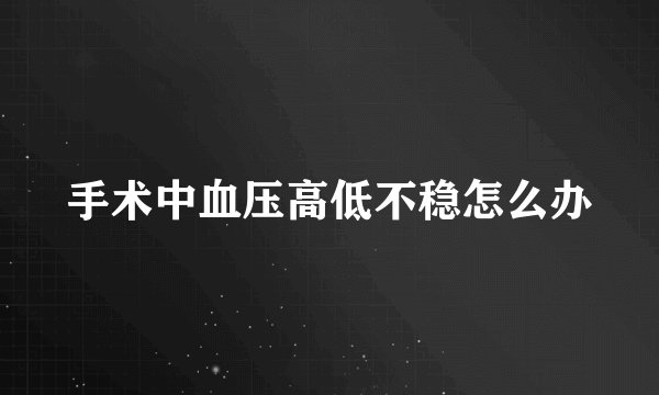 手术中血压高低不稳怎么办