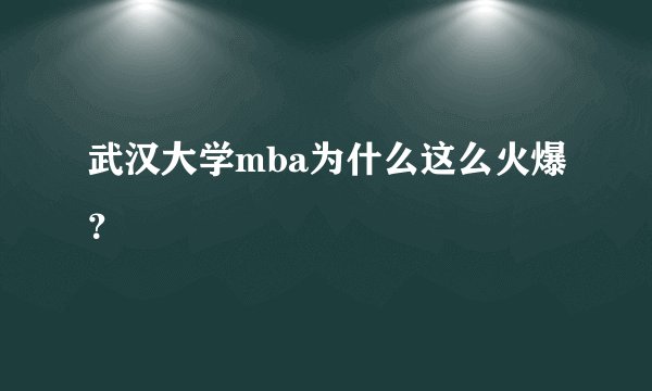 武汉大学mba为什么这么火爆？