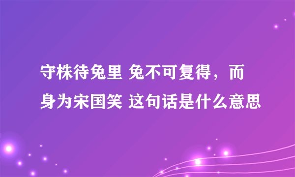 守株待兔里 兔不可复得，而身为宋国笑 这句话是什么意思