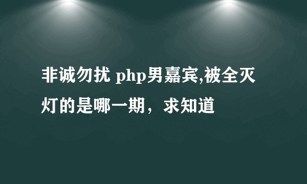 非诚勿扰 php男嘉宾,被全灭灯的是哪一期，求知道