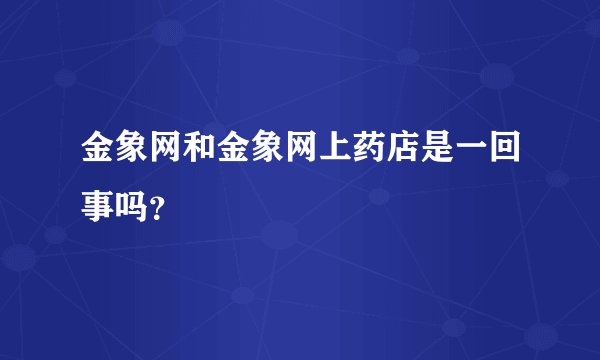 金象网和金象网上药店是一回事吗？