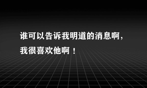 谁可以告诉我明道的消息啊，我很喜欢他啊 ！