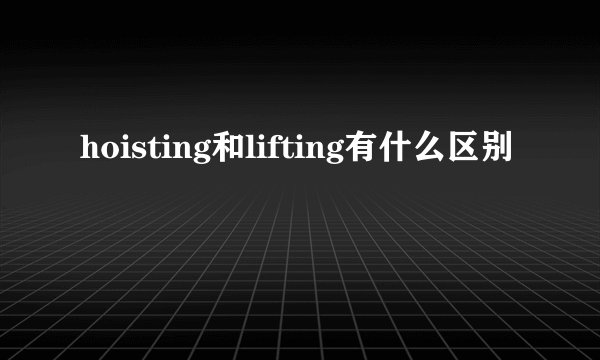 hoisting和lifting有什么区别
