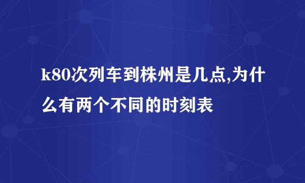 k80次列车到株州是几点,为什么有两个不同的时刻表