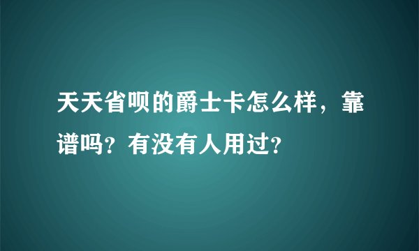 天天省呗的爵士卡怎么样,靠谱吗?有没有人用过?