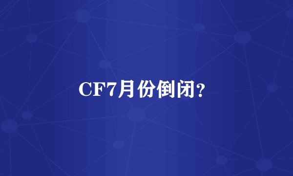 CF7月份倒闭？