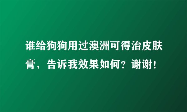 谁给狗狗用过澳洲可得治皮肤膏，告诉我效果如何？谢谢！