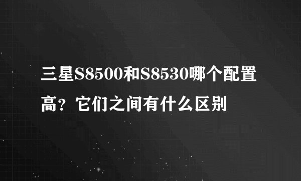 三星S8500和S8530哪个配置高？它们之间有什么区别