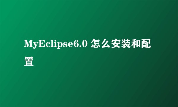 MyEclipse6.0 怎么安装和配置
