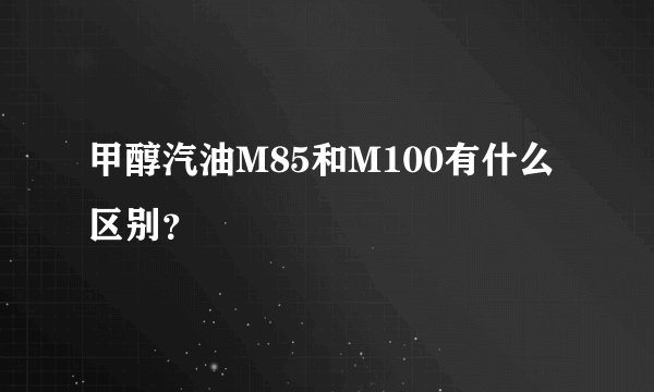 甲醇汽油M85和M100有什么区别？