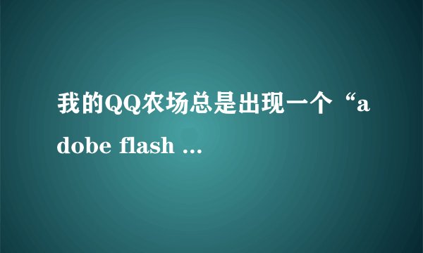 我的QQ农场总是出现一个“adobe flash player设置”,而且点什么都没反应,为什么呢?(快...)