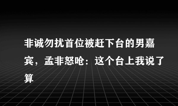 非诚勿扰首位被赶下台的男嘉宾，孟非怒呛：这个台上我说了算