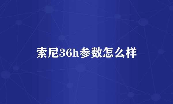 索尼36h参数怎么样