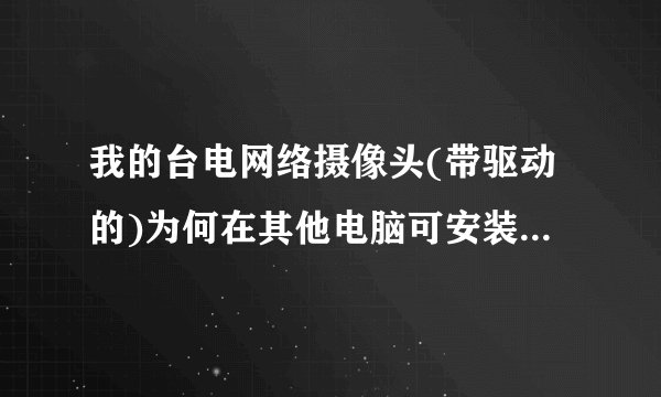 我的台电网络摄像头(带驱动的)为何在其他电脑可安装,而在我的电脑安装不了?