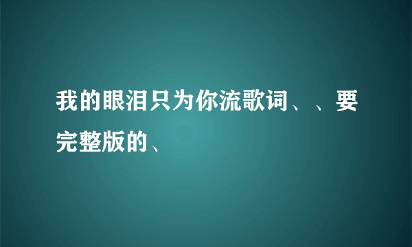 我的眼泪只为你流歌词、、要完整版的、