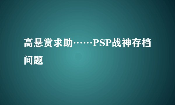 高悬赏求助……PSP战神存档问题