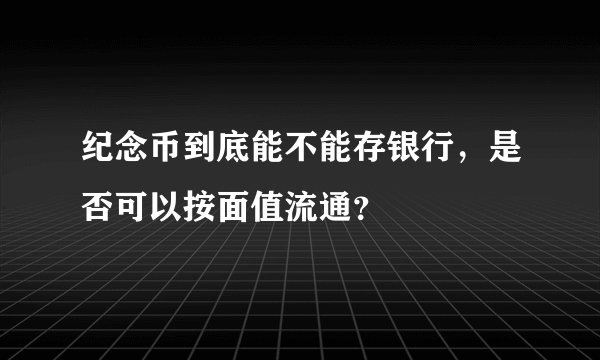 纪念币到底能不能存银行，是否可以按面值流通？