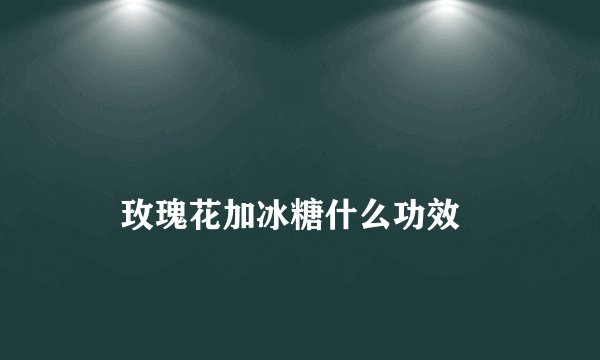 
    玫瑰花加冰糖什么功效
  