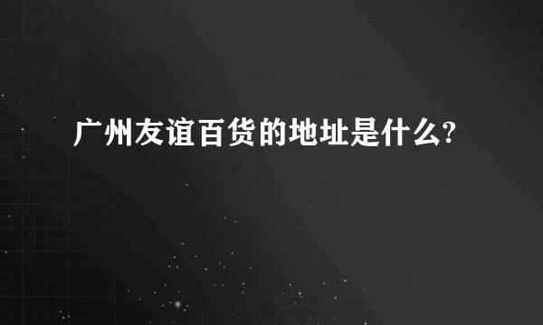 广州友谊百货的地址是什么?