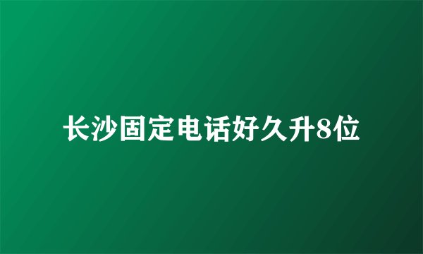 长沙固定电话好久升8位