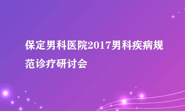 保定男科医院2017男科疾病规范诊疗研讨会