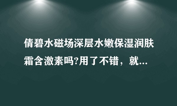 倩碧水磁场深层水嫩保湿润肤霜含激素吗?用了不错，就怕有激素用久了把皮肤弄坏了。