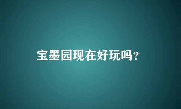 宝墨园现在好玩吗？