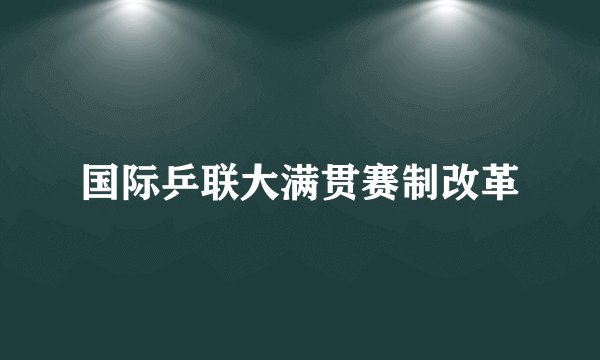 国际乒联大满贯赛制改革
