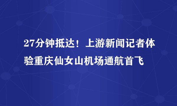 27分钟抵达！上游新闻记者体验重庆仙女山机场通航首飞