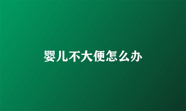 婴儿不大便怎么办