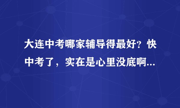 大连中考哪家辅导得最好？快中考了，实在是心里没底啊~~~~~~~~~~