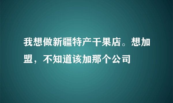 我想做新疆特产干果店。想加盟，不知道该加那个公司