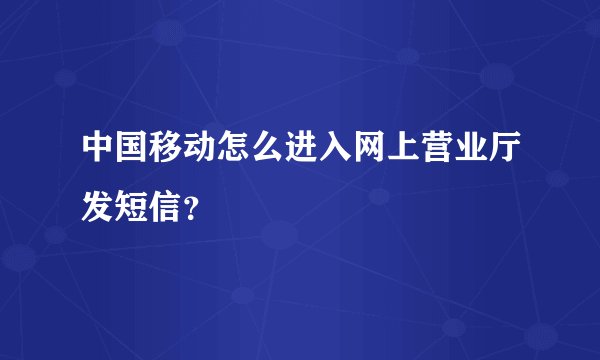 中国移动怎么进入网上营业厅发短信？