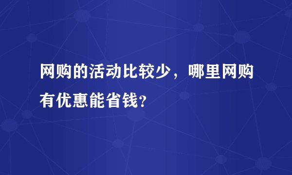 网购的活动比较少，哪里网购有优惠能省钱？