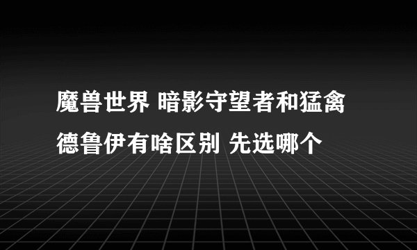 魔兽世界 暗影守望者和猛禽德鲁伊有啥区别 先选哪个