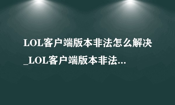 LOL客户端版本非法怎么解决_LOL客户端版本非法什么意思