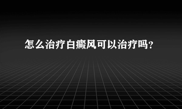 怎么治疗白癜风可以治疗吗？