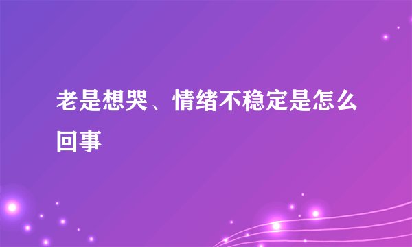老是想哭、情绪不稳定是怎么回事