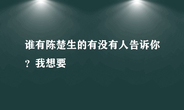 谁有陈楚生的有没有人告诉你？我想要