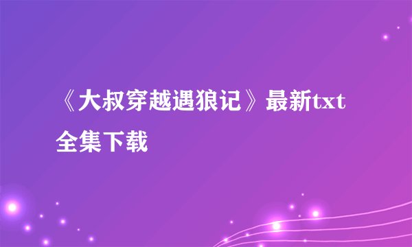 《大叔穿越遇狼记》最新txt全集下载