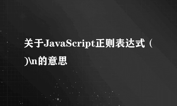 关于JavaScript正则表达式（)\n的意思