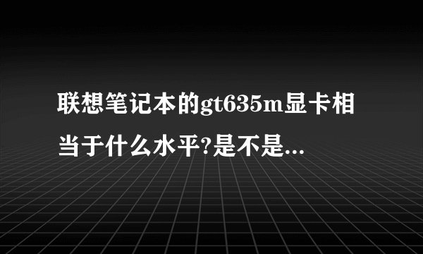 联想笔记本的gt635m显卡相当于什么水平?是不是很坑人 啊?