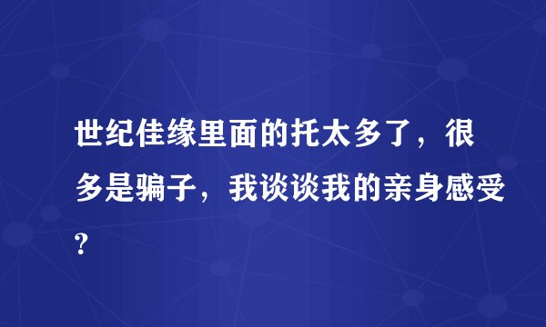 世纪佳缘里面的托太多了，很多是骗子，我谈谈我的亲身感受？