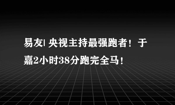 易友| 央视主持最强跑者！于嘉2小时38分跑完全马！