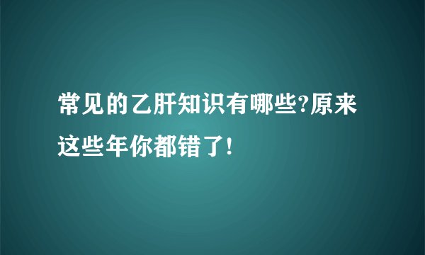 常见的乙肝知识有哪些?原来这些年你都错了!