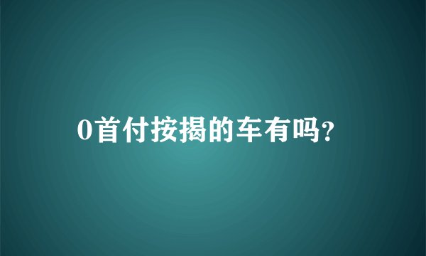 0首付按揭的车有吗？